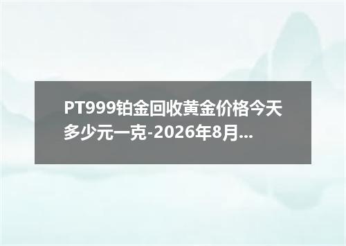 PT999铂金回收黄金价格今天多少元一克-2026年8月1日