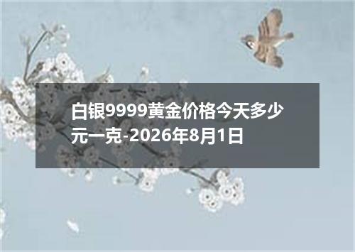 白银9999黄金价格今天多少元一克-2026年8月1日