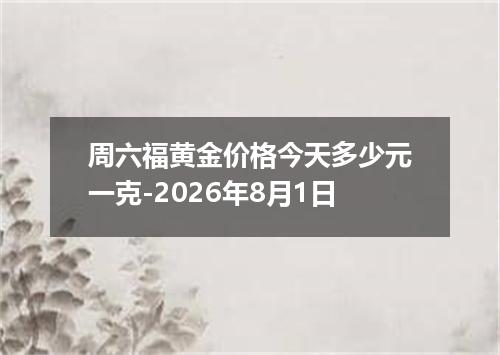 周六福黄金价格今天多少元一克-2026年8月1日