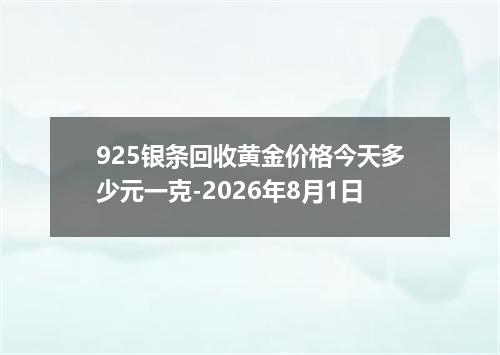 925银条回收黄金价格今天多少元一克-2026年8月1日