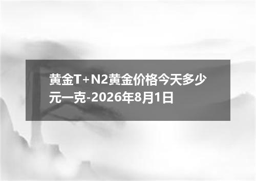黄金T+N2黄金价格今天多少元一克-2026年8月1日