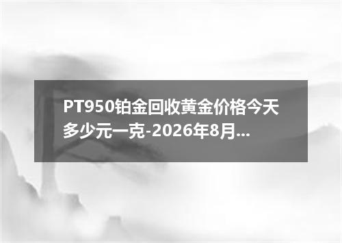 PT950铂金回收黄金价格今天多少元一克-2026年8月1日