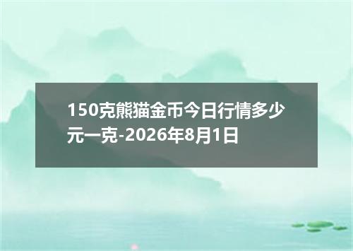 150克熊猫金币今日行情多少元一克-2026年8月1日