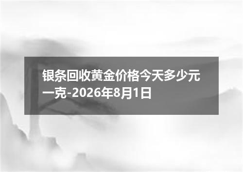 银条回收黄金价格今天多少元一克-2026年8月1日
