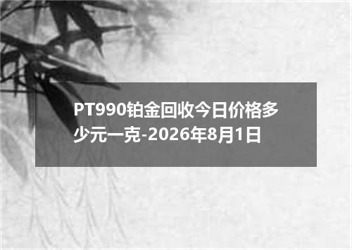 PT990铂金回收今日价格多少元一克-2026年8月1日