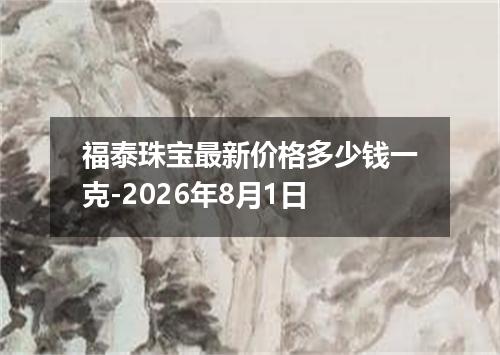 福泰珠宝最新价格多少钱一克-2026年8月1日
