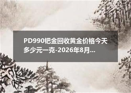 PD990钯金回收黄金价格今天多少元一克-2026年8月1日