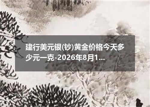 建行美元银(钞)黄金价格今天多少元一克-2026年8月1日