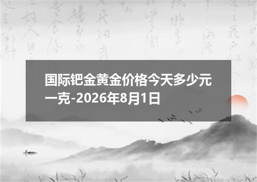 国际钯金黄金价格今天多少元一克-2026年8月1日