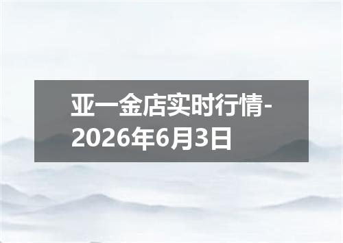 亚一金店实时行情-2026年6月3日