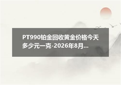 PT990铂金回收黄金价格今天多少元一克-2026年8月1日