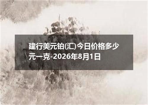 建行美元铂(汇)今日价格多少元一克-2026年8月1日
