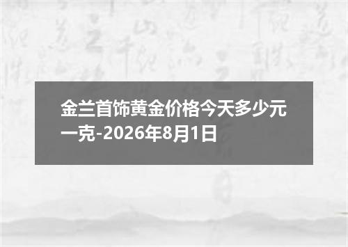 金兰首饰黄金价格今天多少元一克-2026年8月1日