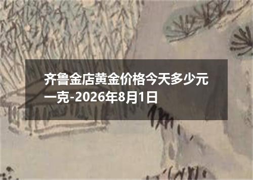 齐鲁金店黄金价格今天多少元一克-2026年8月1日