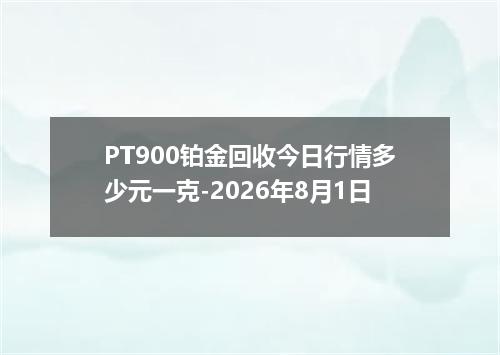 PT900铂金回收今日行情多少元一克-2026年8月1日