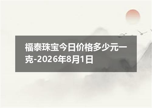 福泰珠宝今日价格多少元一克-2026年8月1日