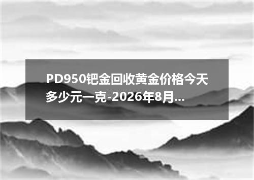 PD950钯金回收黄金价格今天多少元一克-2026年8月1日