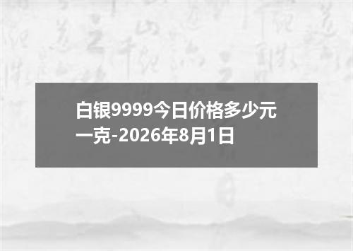 白银9999今日价格多少元一克-2026年8月1日