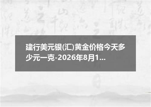 建行美元银(汇)黄金价格今天多少元一克-2026年8月1日