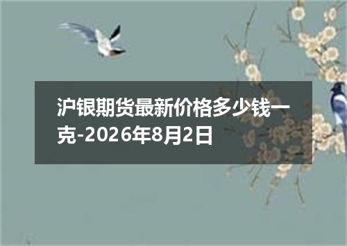 沪银期货最新价格多少钱一克-2026年8月2日