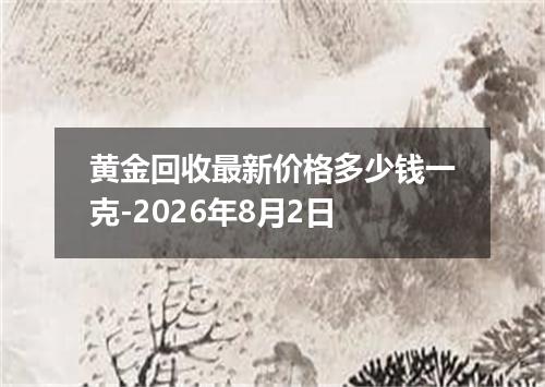 黄金回收最新价格多少钱一克-2026年8月2日