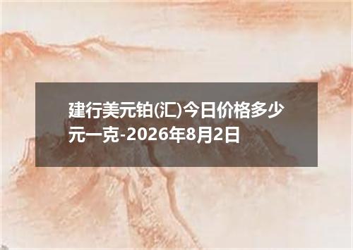 建行美元铂(汇)今日价格多少元一克-2026年8月2日