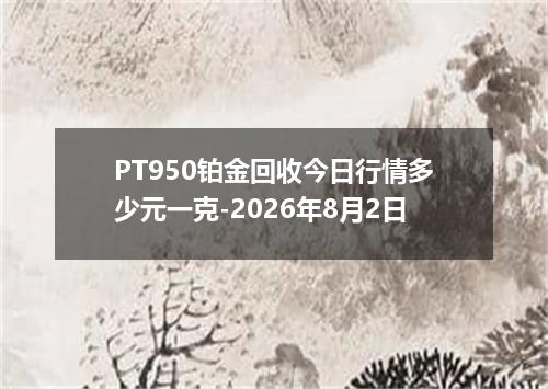 PT950铂金回收今日行情多少元一克-2026年8月2日