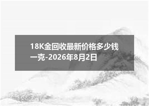 18K金回收最新价格多少钱一克-2026年8月2日