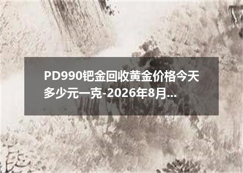 PD990钯金回收黄金价格今天多少元一克-2026年8月2日