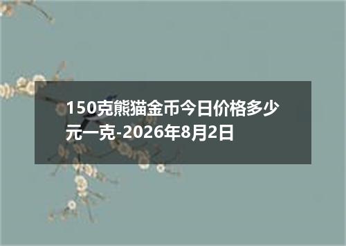 150克熊猫金币今日价格多少元一克-2026年8月2日