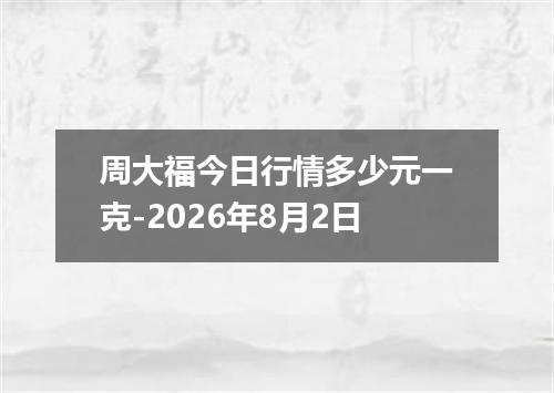 周大福今日行情多少元一克-2026年8月2日
