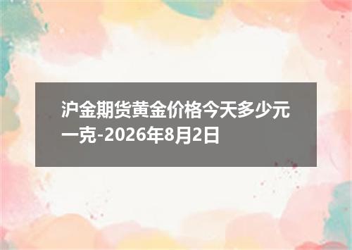 沪金期货黄金价格今天多少元一克-2026年8月2日