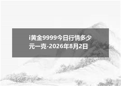 i黄金9999今日行情多少元一克-2026年8月2日