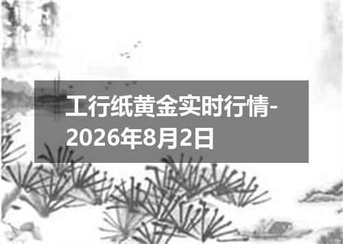 工行纸黄金实时行情-2026年8月2日