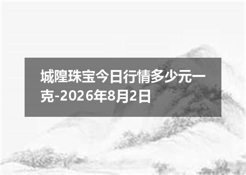 城隍珠宝今日行情多少元一克-2026年8月2日