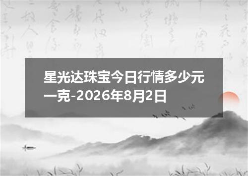 星光达珠宝今日行情多少元一克-2026年8月2日