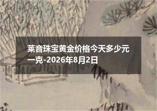 莱音珠宝黄金价格今天多少元一克-2026年8月2日