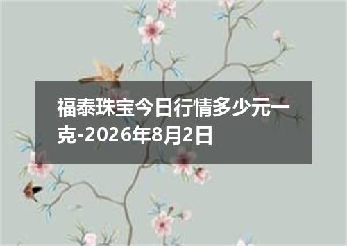 福泰珠宝今日行情多少元一克-2026年8月2日