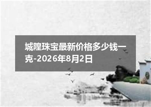 城隍珠宝最新价格多少钱一克-2026年8月2日