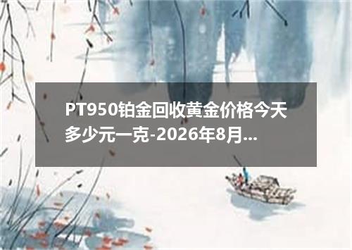PT950铂金回收黄金价格今天多少元一克-2026年8月2日