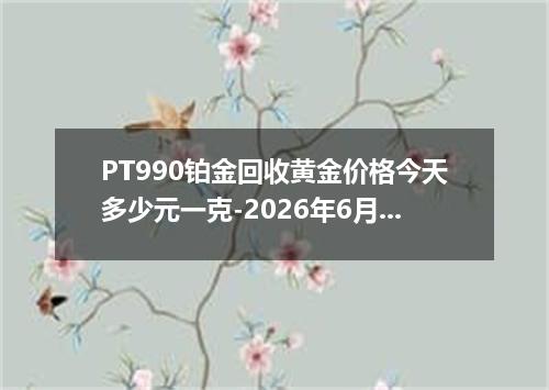 PT990铂金回收黄金价格今天多少元一克-2026年6月3日