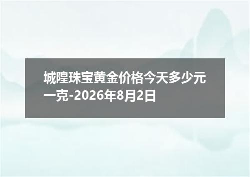 城隍珠宝黄金价格今天多少元一克-2026年8月2日