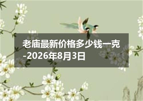 老庙最新价格多少钱一克-2026年8月3日
