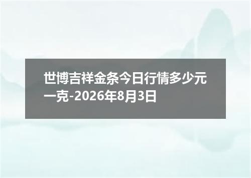 世博吉祥金条今日行情多少元一克-2026年8月3日