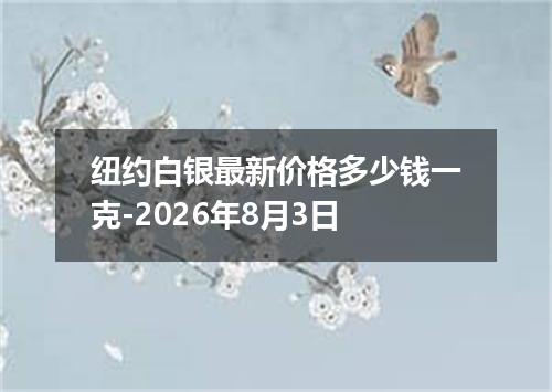 纽约白银最新价格多少钱一克-2026年8月3日