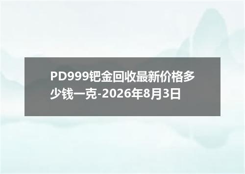 PD999钯金回收最新价格多少钱一克-2026年8月3日