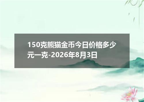 150克熊猫金币今日价格多少元一克-2026年8月3日