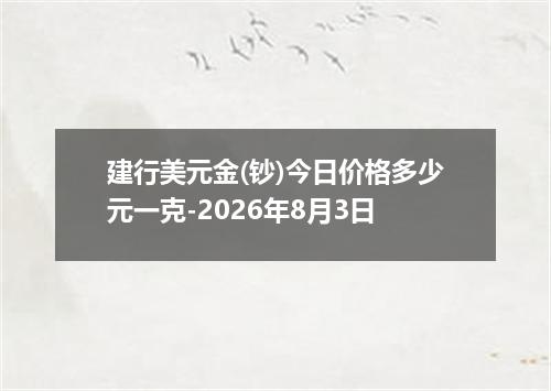 建行美元金(钞)今日价格多少元一克-2026年8月3日