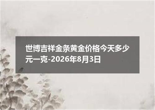 世博吉祥金条黄金价格今天多少元一克-2026年8月3日