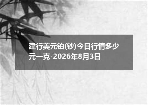 建行美元铂(钞)今日行情多少元一克-2026年8月3日
